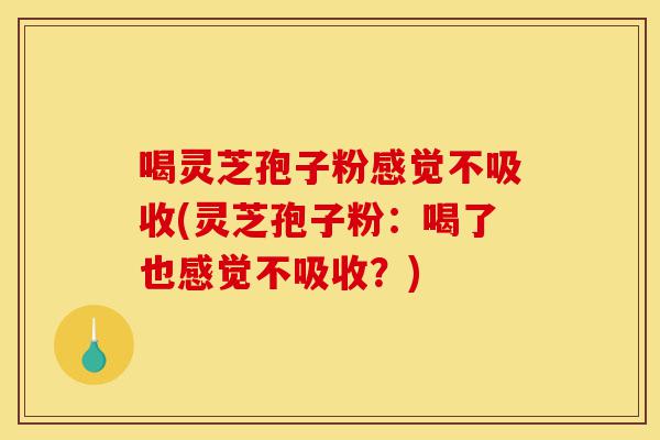 喝灵芝孢子粉感觉不吸收(灵芝孢子粉:喝了也感觉不吸收?)-第1张图片-灵芝之家 喝灵芝孢子粉感觉不吸收(灵芝孢子粉:喝了也感觉不吸收?)-第1张图片-灵芝之家