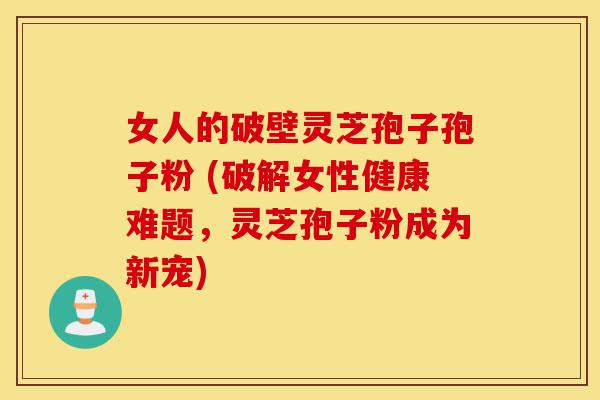 女人的破壁灵芝孢子孢子粉 (破解女性健康难题,灵芝孢子粉成为新宠)-第1张图片-灵芝之家 女人的破壁灵芝孢子孢子粉 (破解女性健康难题,灵芝孢子粉成为新宠)-第1张图片-灵芝之家