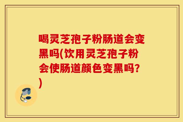 喝灵芝孢子粉肠道会变黑吗(饮用灵芝孢子粉会使肠道颜色变黑吗？)-第1张图片-灵芝之家