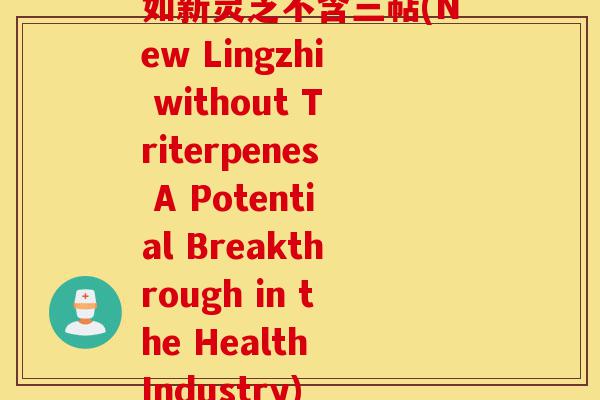 如新灵芝不含三萜(New Lingzhi without Triterpenes A Potential Breakthrough in the Health Industry)-第1张图片-灵芝之家 如新灵芝不含三萜(New Lingzhi without Triterpenes A Potential Breakthrough in the Health Industry)-第1张图片-灵芝之家