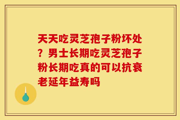 天天吃灵芝孢子粉坏处?男士长期吃灵芝孢子粉长期吃真的可以抗衰老延年益寿吗-第1张图片-灵芝之家 天天吃灵芝孢子粉坏处?男士长期吃灵芝孢子粉长期吃真的可以抗衰老延年益寿吗-第1张图片-灵芝之家