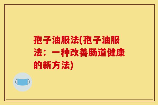 孢子油服法(孢子油服法:一种改善肠道健康的新方法)-第1张图片-灵芝之家 孢子油服法(孢子油服法:一种改善肠道健康的新方法)-第1张图片-灵芝之家