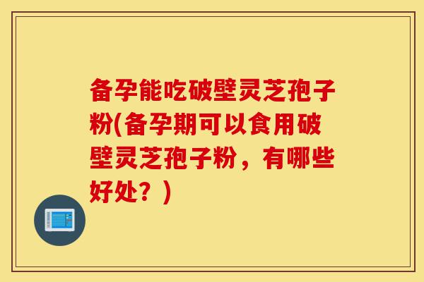 备孕能吃破壁灵芝孢子粉(备孕期可以食用破壁灵芝孢子粉,有哪些好处?)-第1张图片-灵芝之家 备孕能吃破壁灵芝孢子粉(备孕期可以食用破壁灵芝孢子粉,有哪些好处?)-第1张图片-灵芝之家