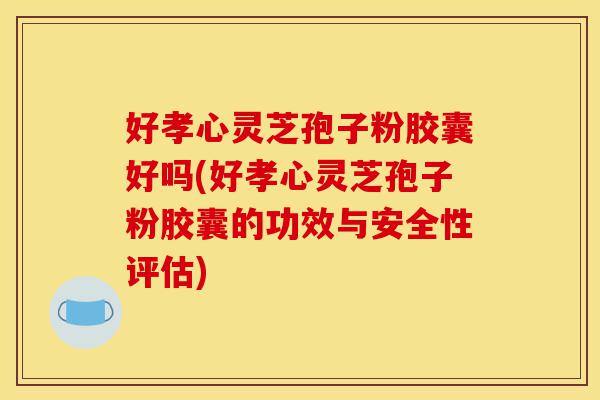 好孝心灵芝孢子粉胶囊好吗(好孝心灵芝孢子粉胶囊的功效与安全性评估)-第1张图片-灵芝之家 好孝心灵芝孢子粉胶囊好吗(好孝心灵芝孢子粉胶囊的功效与安全性评估)-第1张图片-灵芝之家