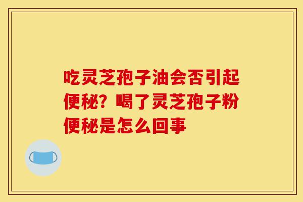 吃灵芝孢子油会否引起便秘?喝了灵芝孢子粉便秘是怎么回事-第1张图片-灵芝之家 吃灵芝孢子油会否引起便秘?喝了灵芝孢子粉便秘是怎么回事-第1张图片-灵芝之家