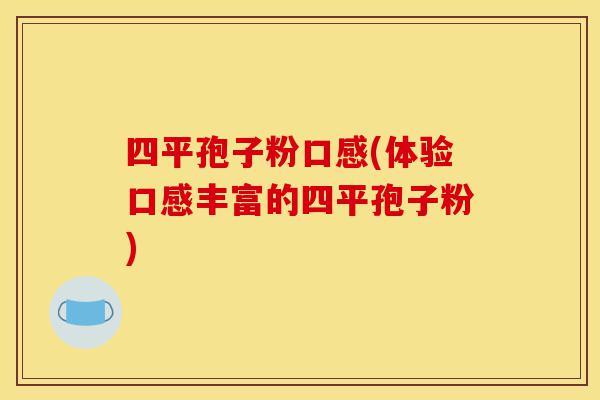 四平孢子粉口感(体验口感丰富的四平孢子粉)-第1张图片-灵芝之家