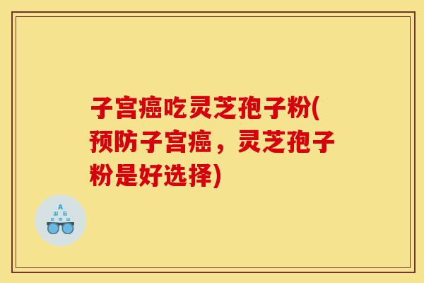 子宫癌吃灵芝孢子粉(预防子宫癌,灵芝孢子粉是好选择)-第1张图片-灵芝之家 子宫癌吃灵芝孢子粉(预防子宫癌,灵芝孢子粉是好选择)-第1张图片-灵芝之家