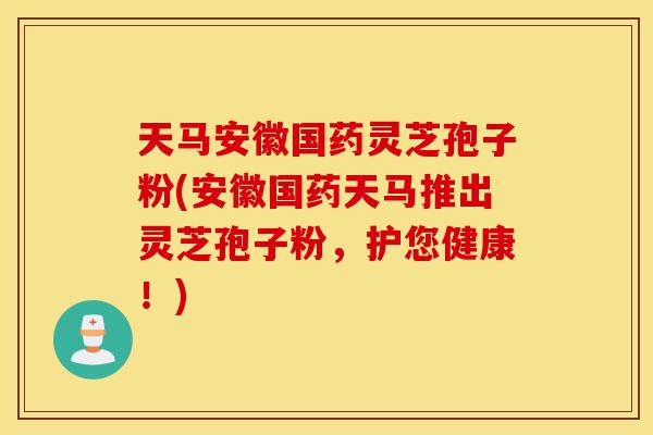 天马安徽国药灵芝孢子粉(安徽国药天马推出灵芝孢子粉，护您健康！)-第1张图片-灵芝之家