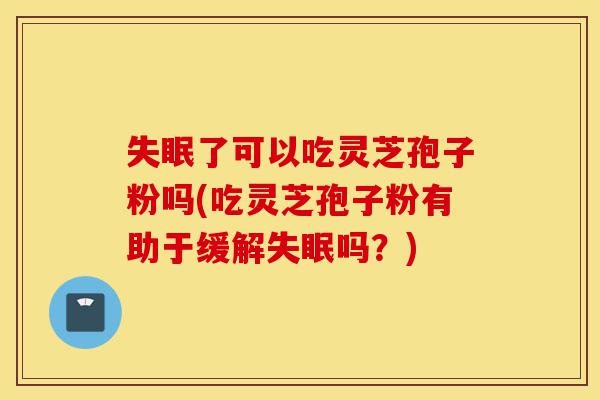 失眠了可以吃灵芝孢子粉吗(吃灵芝孢子粉有助于缓解失眠吗？)-第1张图片-灵芝之家