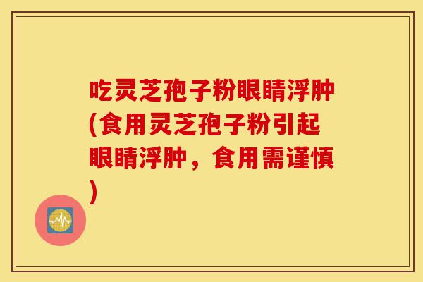 吃灵芝孢子粉眼睛浮肿(食用灵芝孢子粉引起眼睛浮肿，食用需谨慎)-第1张图片-灵芝之家