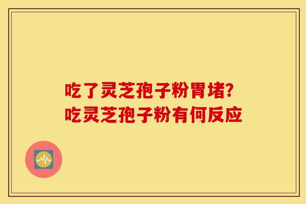 吃了灵芝孢子粉胃堵?吃灵芝孢子粉有何反应-第1张图片-灵芝之家 吃了灵芝孢子粉胃堵?吃灵芝孢子粉有何反应-第1张图片-灵芝之家
