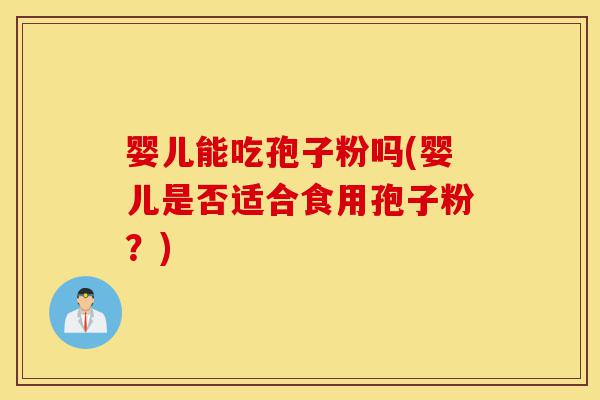 婴儿能吃孢子粉吗(婴儿是否适合食用孢子粉?)-第1张图片-灵芝之家 婴儿能吃孢子粉吗(婴儿是否适合食用孢子粉?)-第1张图片-灵芝之家