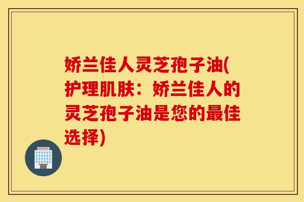 娇兰佳人灵芝孢子油(护理肌肤:娇兰佳人的灵芝孢子油是您的最佳选择)-第1张图片-灵芝之家 娇兰佳人灵芝孢子油(护理肌肤:娇兰佳人的灵芝孢子油是您的最佳选择)-第1张图片-灵芝之家