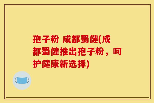孢子粉 成都蜀健(成都蜀健推出孢子粉,呵护健康新选择)-第1张图片-灵芝之家 孢子粉 成都蜀健(成都蜀健推出孢子粉,呵护健康新选择)-第1张图片-灵芝之家