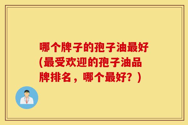 哪个牌子的孢子油最好(最受欢迎的孢子油品牌排名，哪个最好？)-第1张图片-灵芝之家
