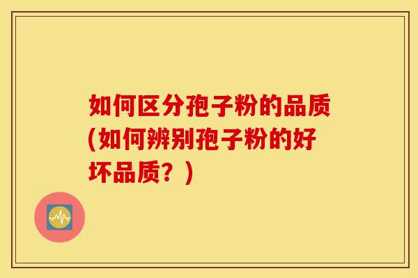 如何区分孢子粉的品质(如何辨别孢子粉的好坏品质？)-第1张图片-灵芝之家