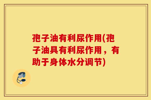 孢子油有利尿作用(孢子油具有利尿作用,有助于身体水分调节)-第1张图片-灵芝之家 孢子油有利尿作用(孢子油具有利尿作用,有助于身体水分调节)-第1张图片-灵芝之家