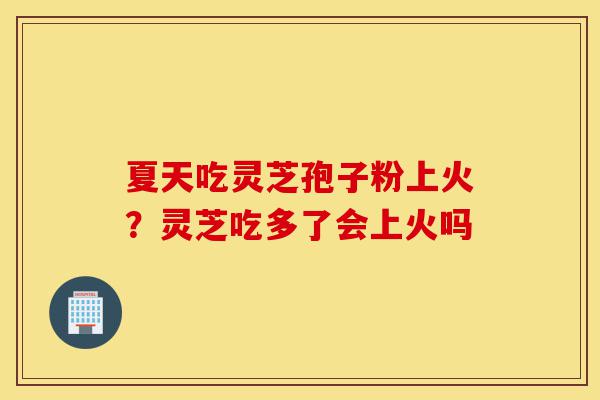夏天吃灵芝孢子粉上火?灵芝吃多了会上火吗-第1张图片-灵芝之家 夏天吃灵芝孢子粉上火?灵芝吃多了会上火吗-第1张图片-灵芝之家