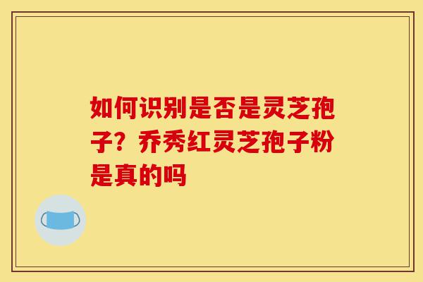 如何识别是否是灵芝孢子？乔秀红灵芝孢子粉是真的吗-第1张图片-灵芝之家