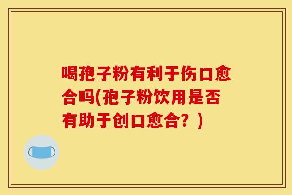 喝孢子粉有利于伤口愈合吗(孢子粉饮用是否有助于创口愈合?)-第1张图片-灵芝之家 喝孢子粉有利于伤口愈合吗(孢子粉饮用是否有助于创口愈合?)-第1张图片-灵芝之家