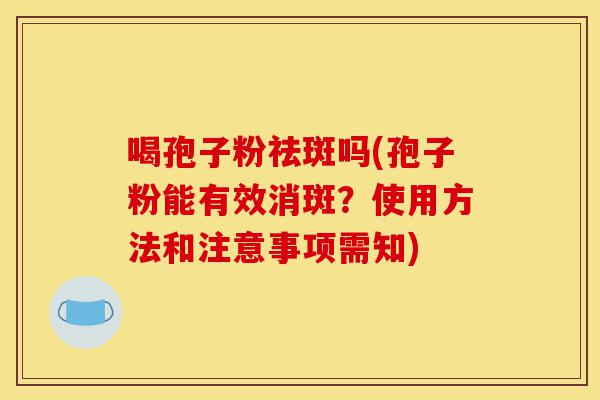 喝孢子粉祛斑吗(孢子粉能有效消斑?使用方法和注意事项需知)-第1张图片-灵芝之家 喝孢子粉祛斑吗(孢子粉能有效消斑?使用方法和注意事项需知)-第1张图片-灵芝之家
