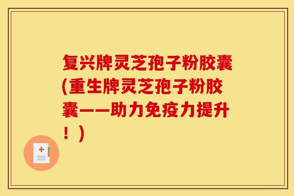 复兴牌灵芝孢子粉胶囊(重生牌灵芝孢子粉胶囊——助力免疫力提升!)-第1张图片-灵芝之家 复兴牌灵芝孢子粉胶囊(重生牌灵芝孢子粉胶囊——助力免疫力提升!)-第1张图片-灵芝之家