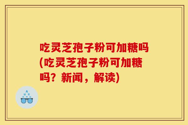 吃灵芝孢子粉可加糖吗(吃灵芝孢子粉可加糖吗?新闻,解读)-第1张图片-灵芝之家 吃灵芝孢子粉可加糖吗(吃灵芝孢子粉可加糖吗?新闻,解读)-第1张图片-灵芝之家