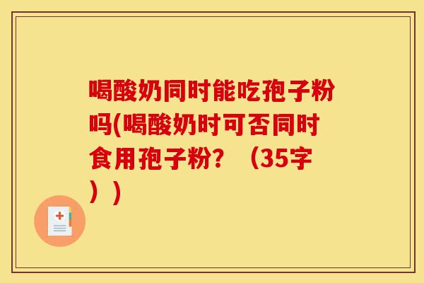 喝酸奶同时能吃孢子粉吗(喝酸奶时可否同时食用孢子粉？（35字）)-第1张图片-灵芝之家