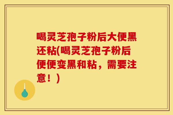 喝灵芝孢子粉后大便黑还粘(喝灵芝孢子粉后便便变黑和粘,需要注意!)-第1张图片-灵芝之家 喝灵芝孢子粉后大便黑还粘(喝灵芝孢子粉后便便变黑和粘,需要注意!)-第1张图片-灵芝之家