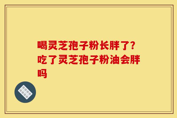 喝灵芝孢子粉长胖了?吃了灵芝孢子粉油会胖吗-第1张图片-灵芝之家 喝灵芝孢子粉长胖了?吃了灵芝孢子粉油会胖吗-第1张图片-灵芝之家