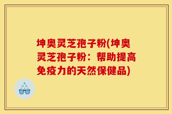 坤奥灵芝孢子粉(坤奥灵芝孢子粉：帮助提高免疫力的天然保健品)-第1张图片-灵芝之家