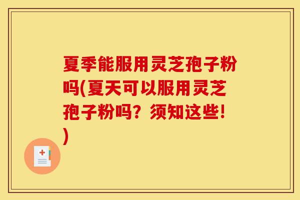 夏季能服用灵芝孢子粉吗(夏天可以服用灵芝孢子粉吗？须知这些!)-第1张图片-灵芝之家