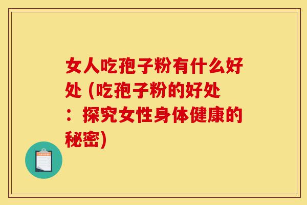女人吃孢子粉有什么好处 (吃孢子粉的好处：探究女性身体健康的秘密)-第1张图片-灵芝之家
