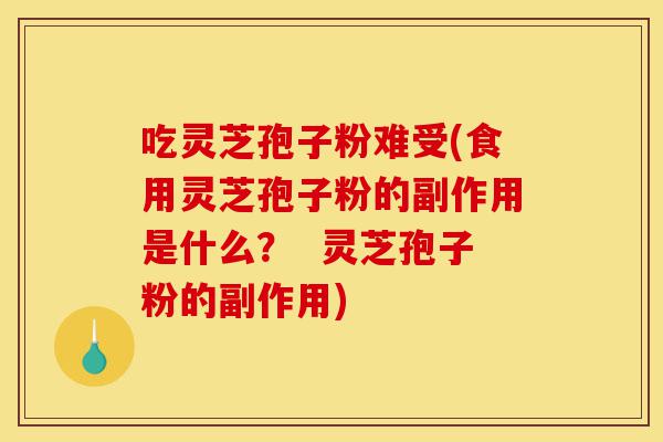 吃灵芝孢子粉难受(食用灵芝孢子粉的副作用是什么？  灵芝孢子粉的副作用)-第1张图片-灵芝之家