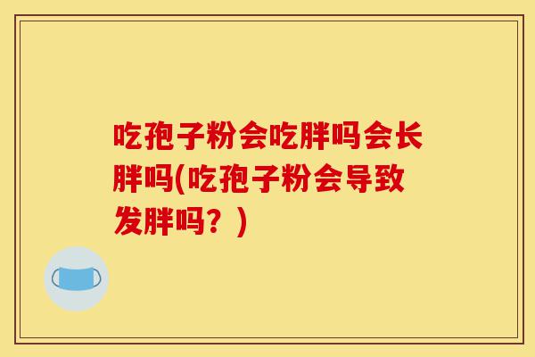 吃孢子粉会吃胖吗会长胖吗(吃孢子粉会导致发胖吗?)-第1张图片-灵芝之家 吃孢子粉会吃胖吗会长胖吗(吃孢子粉会导致发胖吗?)-第1张图片-灵芝之家