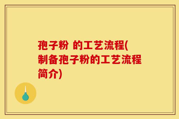 孢子粉 的工艺流程(制备孢子粉的工艺流程简介)-第1张图片-灵芝之家