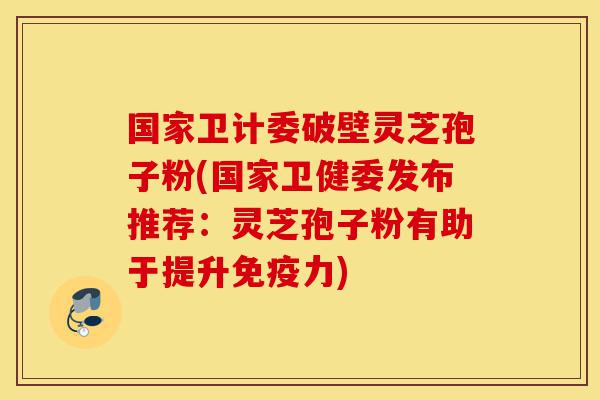 国家卫计委破壁灵芝孢子粉(国家卫健委发布推荐:灵芝孢子粉有助于提升免疫力)-第1张图片-灵芝之家 国家卫计委破壁灵芝孢子粉(国家卫健委发布推荐:灵芝孢子粉有助于提升免疫力)-第1张图片-灵芝之家