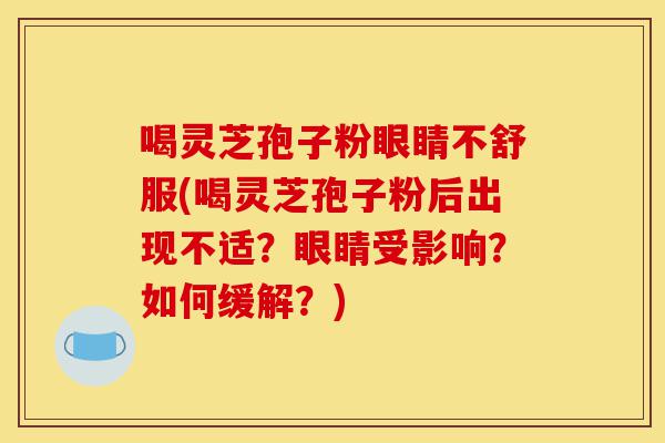 喝灵芝孢子粉眼睛不舒服(喝灵芝孢子粉后出现不适?眼睛受影响?如何缓解?)-第1张图片-灵芝之家 喝灵芝孢子粉眼睛不舒服(喝灵芝孢子粉后出现不适?眼睛受影响?如何缓解?)-第1张图片-灵芝之家