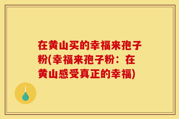 在黄山买的幸福来孢子粉(幸福来孢子粉:在黄山感受真正的幸福)-第1张图片-灵芝之家 在黄山买的幸福来孢子粉(幸福来孢子粉:在黄山感受真正的幸福)-第1张图片-灵芝之家