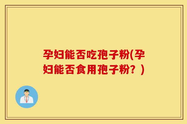 孕妇能否吃孢子粉(孕妇能否食用孢子粉?)-第1张图片-灵芝之家 孕妇能否吃孢子粉(孕妇能否食用孢子粉?)-第1张图片-灵芝之家