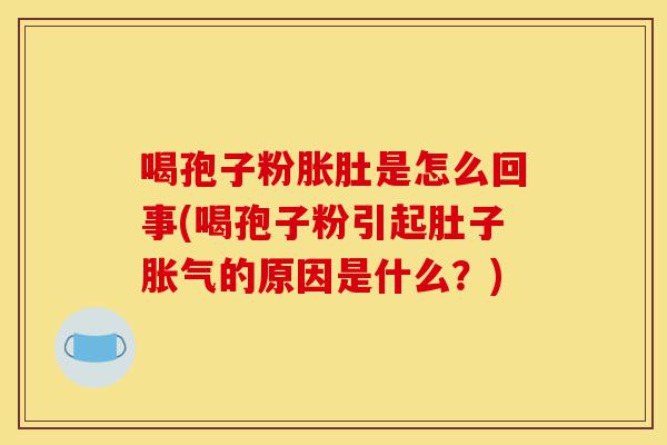 喝孢子粉胀肚是怎么回事(喝孢子粉引起肚子胀气的原因是什么?)-第1张图片-灵芝之家 喝孢子粉胀肚是怎么回事(喝孢子粉引起肚子胀气的原因是什么?)-第1张图片-灵芝之家