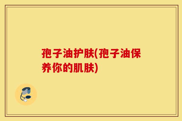 孢子油护肤(孢子油保养你的肌肤)-第1张图片-灵芝之家 孢子油护肤(孢子油保养你的肌肤)-第1张图片-灵芝之家