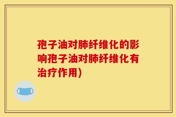 孢子油对肺纤维化的影响孢子油对肺纤维化有治疗作用)-第1张图片-灵芝之家