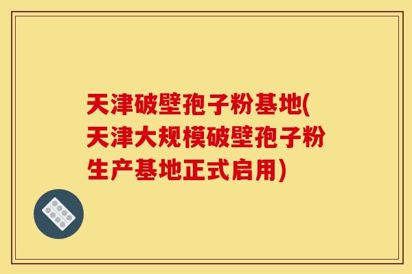天津破壁孢子粉基地(天津大规模破壁孢子粉生产基地正式启用)-第1张图片-灵芝之家 天津破壁孢子粉基地(天津大规模破壁孢子粉生产基地正式启用)-第1张图片-灵芝之家