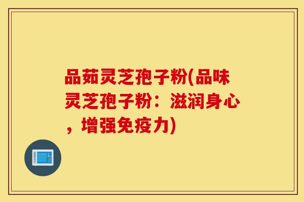 品茹灵芝孢子粉(品味灵芝孢子粉:滋润身心,增强免疫力)-第1张图片-灵芝之家 品茹灵芝孢子粉(品味灵芝孢子粉:滋润身心,增强免疫力)-第1张图片-灵芝之家