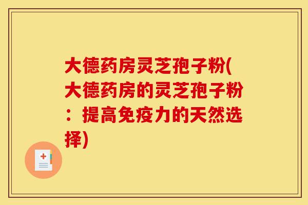 大德药房灵芝孢子粉(大德药房的灵芝孢子粉：提高免疫力的天然选择)-第1张图片-灵芝之家