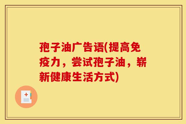 孢子油广告语(提高免疫力,尝试孢子油,崭新健康生活方式)-第1张图片-灵芝之家 孢子油广告语(提高免疫力,尝试孢子油,崭新健康生活方式)-第1张图片-灵芝之家
