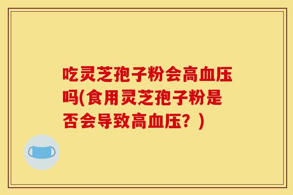 吃灵芝孢子粉会高血压吗(食用灵芝孢子粉是否会导致高血压?)-第1张图片-灵芝之家 吃灵芝孢子粉会高血压吗(食用灵芝孢子粉是否会导致高血压?)-第1张图片-灵芝之家