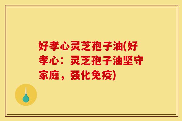 好孝心灵芝孢子油(好孝心:灵芝孢子油坚守家庭,强化免疫)-第1张图片-灵芝之家 好孝心灵芝孢子油(好孝心:灵芝孢子油坚守家庭,强化免疫)-第1张图片-灵芝之家