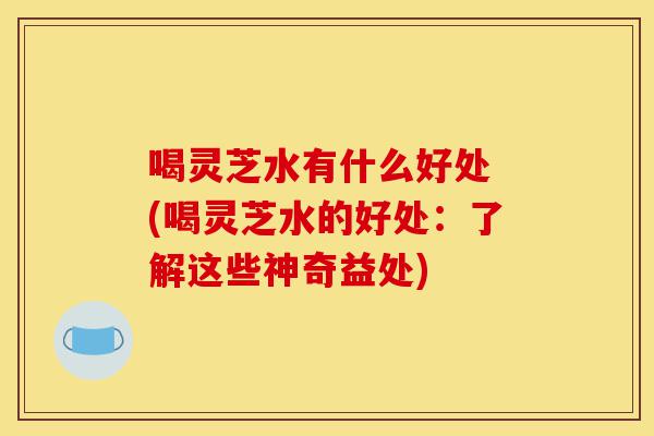 喝灵芝水有什么好处 (喝灵芝水的好处:了解这些神奇益处)-第1张图片-灵芝之家 喝灵芝水有什么好处 (喝灵芝水的好处:了解这些神奇益处)-第1张图片-灵芝之家